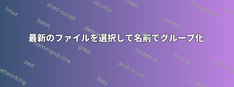 最新のファイルを選択して名前でグループ化