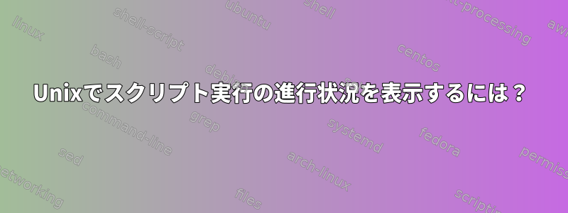 Unixでスクリプト実行の進行状況を表示するには？