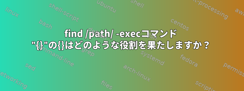 find /path/ -execコマンド "{}"の{}はどのような役割を果たしますか？