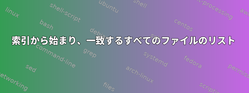 索引から始まり、一致するすべてのファイルのリスト