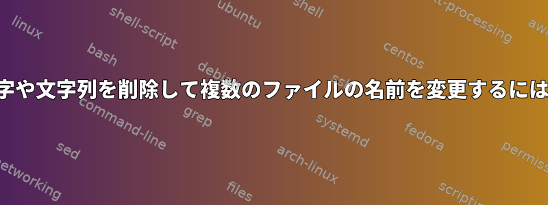 文字や文字列を削除して複数のファイルの名前を変更するには？