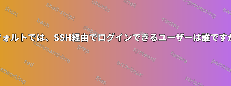 デフォルトでは、SSH経由でログインできるユーザーは誰ですか？