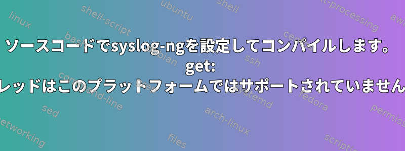 ソースコードでsyslog-ngを設定してコンパイルします。 get: スレッドはこのプラットフォームではサポートされていません。