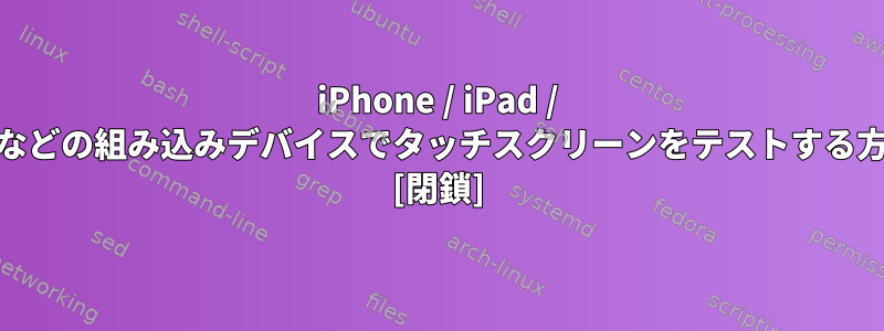 iPhone / iPad / Kindleなどの組み込みデバイスでタッチスクリーンをテストする方法は？ [閉鎖]