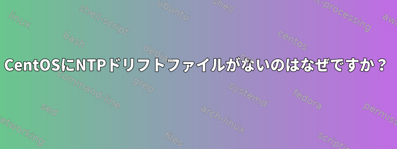 CentOSにNTPドリフトファイルがないのはなぜですか？