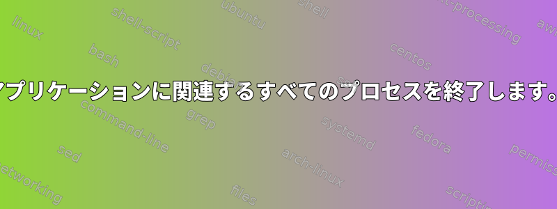 アプリケーションに関連するすべてのプロセスを終了します。