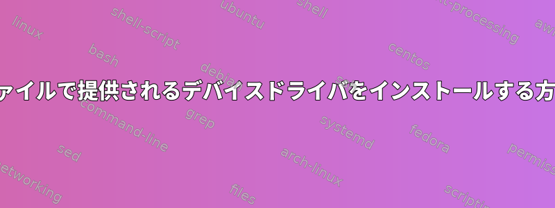 .binファイルで提供されるデバイスドライバをインストールする方法は？