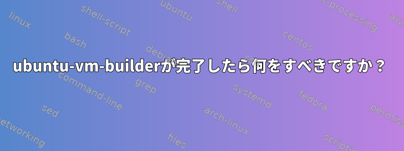 ubuntu-vm-builderが完了したら何をすべきですか？