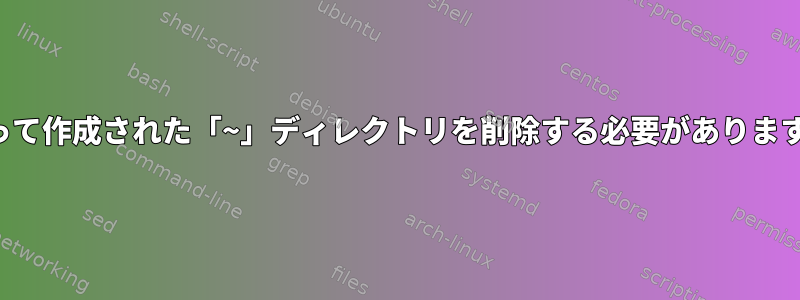 誤って作成された「~」ディレクトリを削除する必要があります。