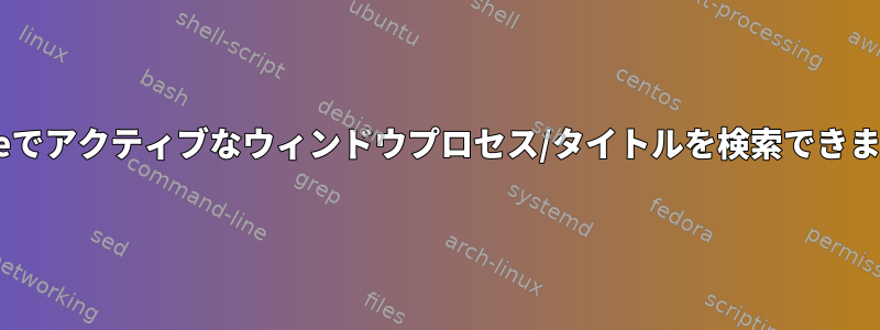 Gnomeでアクティブなウィンドウプロセス/タイトルを検索できますか？