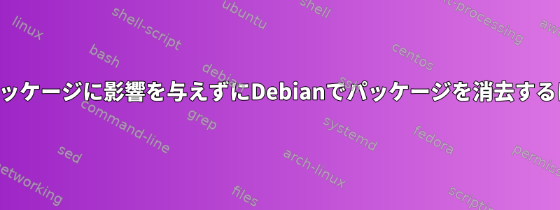 他のパッケージに影響を与えずにDebianでパッケージを消去するには？