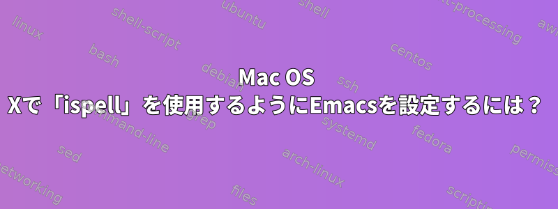 Mac OS Xで「ispell」を使用するようにEmacsを設定するには？