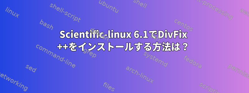 Scientific-linux 6.1でDivFix ++をインストールする方法は？