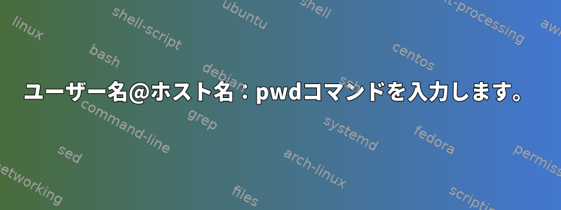 ユーザー名@ホスト名：pwdコマンドを入力します。