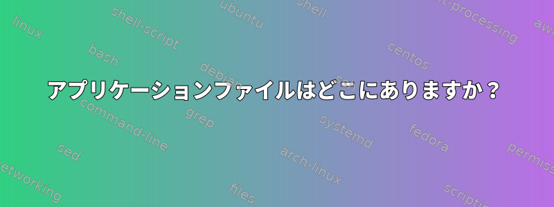 アプリケーションファイルはどこにありますか？