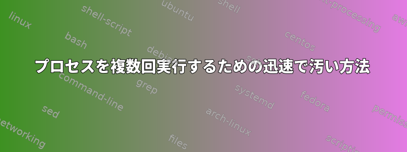 プロセスを複数回実行するための迅速で汚い方法