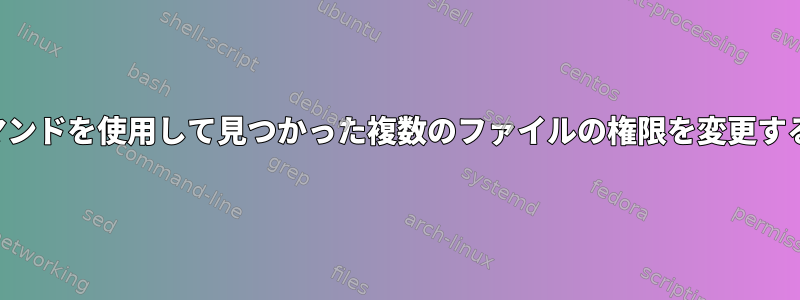 findコマンドを使用して見つかった複数のファイルの権限を変更するには？