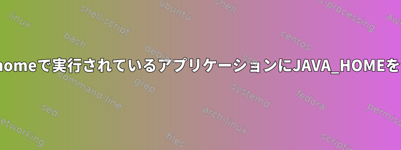 Xおよび/またはGnomeで実行されているアプリケーションにJAVA_HOMEを公開する方法は？