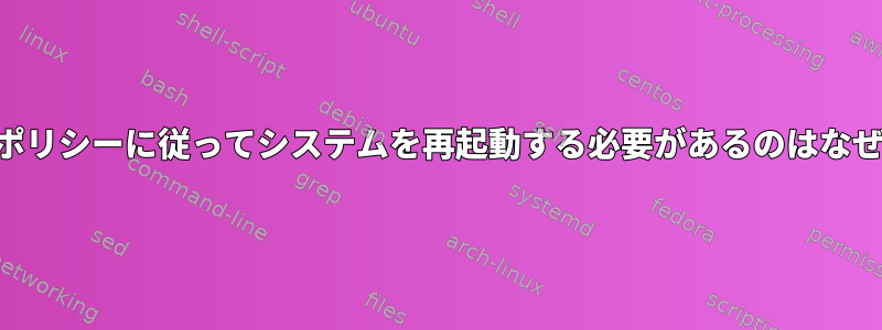 SELinuxポリシーに従ってシステムを再起動する必要があるのはなぜですか？