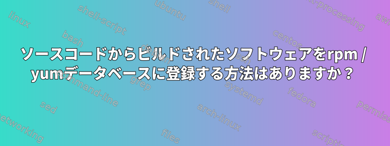 ソースコードからビルドされたソフトウェアをrpm / yumデータベースに登録する方法はありますか？