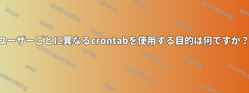 ユーザーごとに異なるcrontabを使用する目的は何ですか？