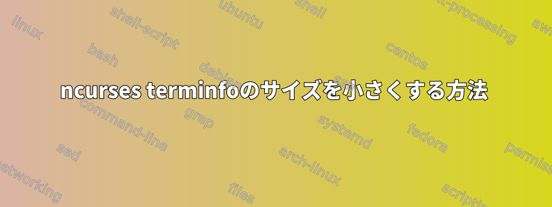 ncurses terminfoのサイズを小さくする方法