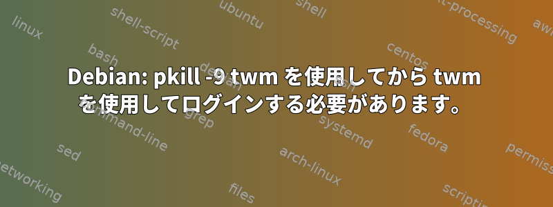 Debian: pkill -9 twm を使用してから twm を使用してログインする必要があります。