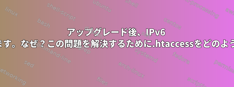 アップグレード後、IPv6 アドレスが変更されます。なぜ？この問題を解決するために.htaccessをどのように強化できますか？