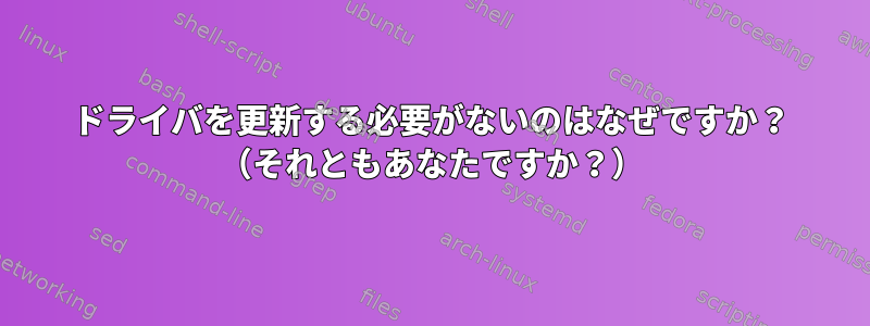 ドライバを更新する必要がないのはなぜですか？ （それともあなたですか？）