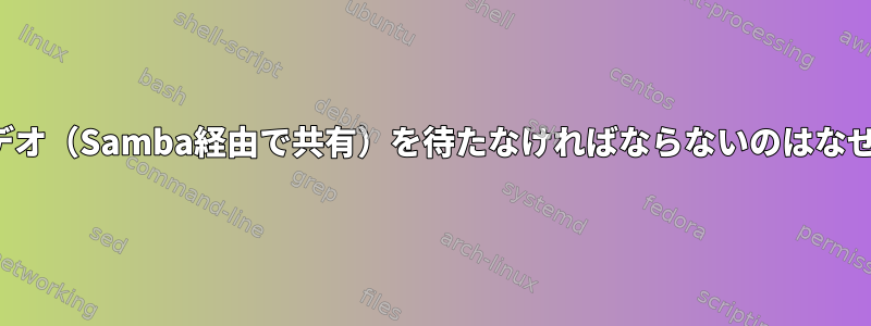 VLCでビデオ（Samba経由で共有）を待たなければならないのはなぜですか？