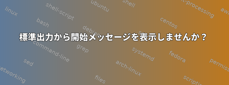 標準出力から開始メッセージを表示しませんか？