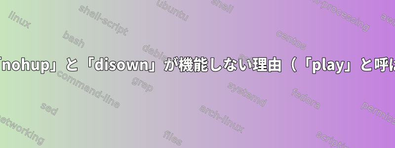 SoXで「nohup」と「disown」が機能しない理由（「play」と呼ばれる）