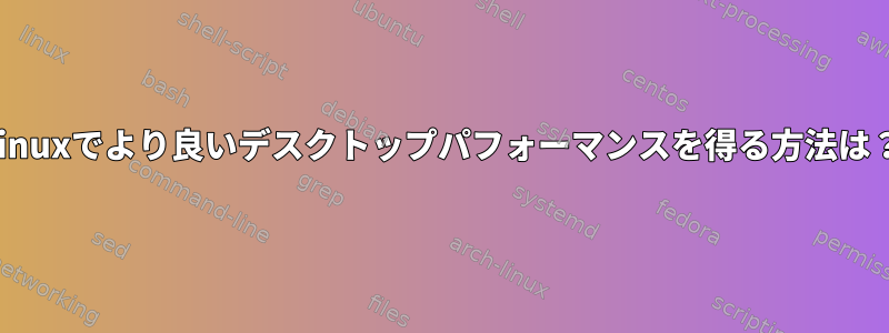 Linuxでより良いデスクトップパフォーマンスを得る方法は？