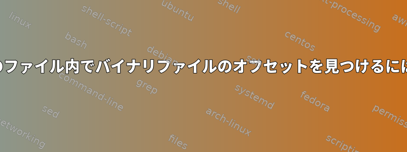 別のファイル内でバイナリファイルのオフセットを見つけるには？