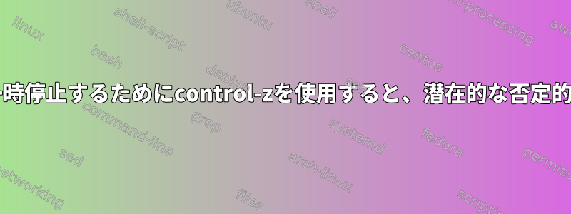 bashでプロセスを一時停止するためにcontrol-zを使用すると、潜在的な否定的な結果は何ですか？