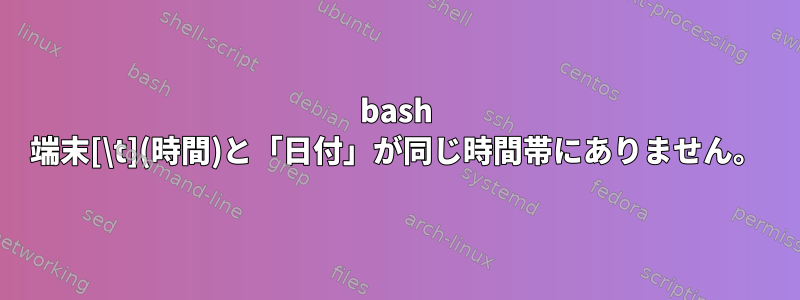 bash 端末[\t](時間)と「日付」が同じ時間帯にありません。