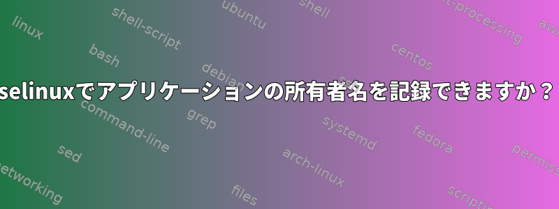 selinuxでアプリケーションの所有者名を記録できますか？