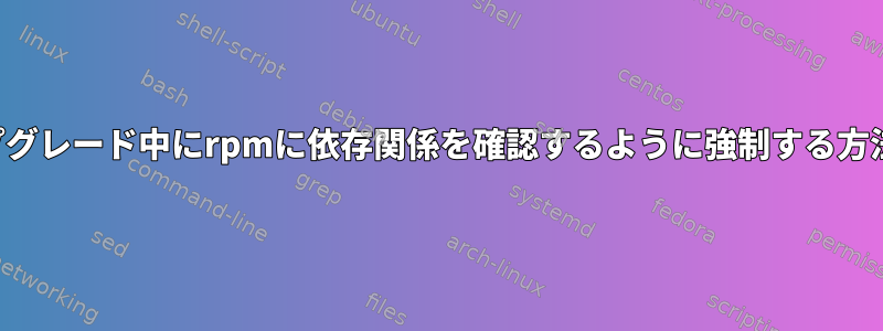 アップグレード中にrpmに依存関係を確認するように強制する方法は？