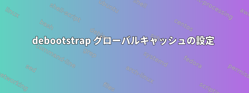 debootstrap グローバルキャッシュの設定