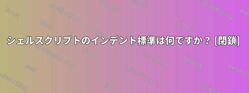 シェルスクリプトのインデント標準は何ですか？ [閉鎖]