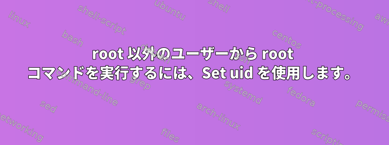 root 以外のユーザーから root コマンドを実行するには、Set uid を使用します。