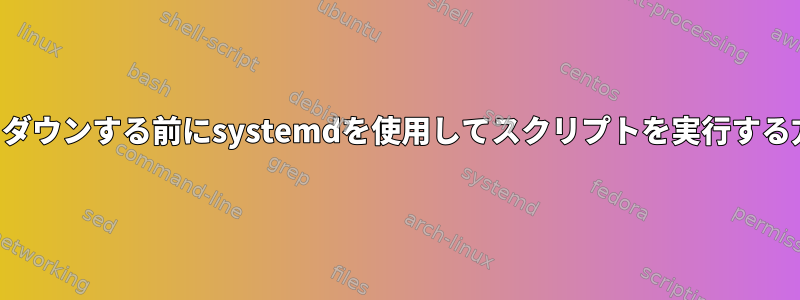 シャットダウンする前にsystemdを使用してスクリプトを実行する方法は？