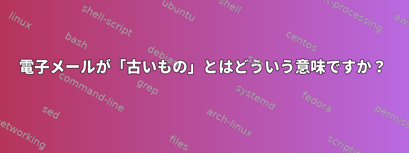 電子メールが「古いもの」とはどういう意味ですか？