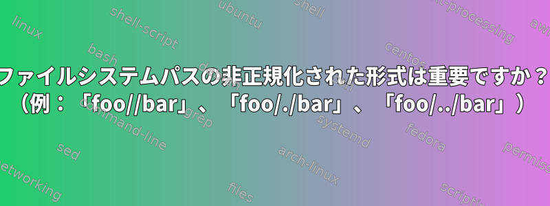 ファイルシステムパスの非正規化された形式は重要ですか？ （例：「foo//bar」、「foo/./bar」、「foo/../bar」）