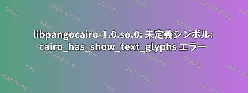 libpangocairo-1.0.so.0: 未定義シンボル: cairo_has_show_text_glyphs エラー