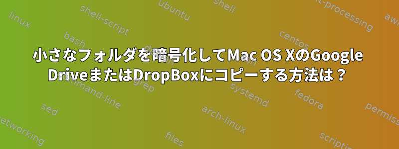 小さなフォルダを暗号化してMac OS XのGoogle DriveまたはDropBoxにコピーする方法は？