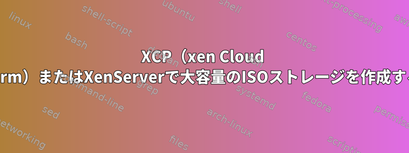 XCP（xen Cloud Platform）またはXenServerで大容量のISOストレージを作成する方法