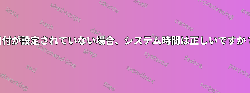 日付が設定されていない場合、システム時間は正しいですか？