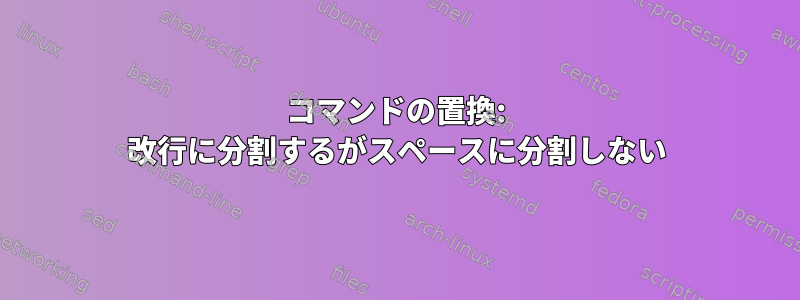 コマンドの置換: 改行に分割するがスペースに分割しない