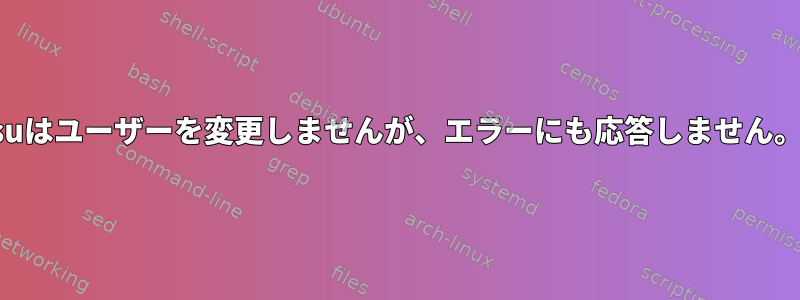 suはユーザーを変更しませんが、エラーにも応答しません。